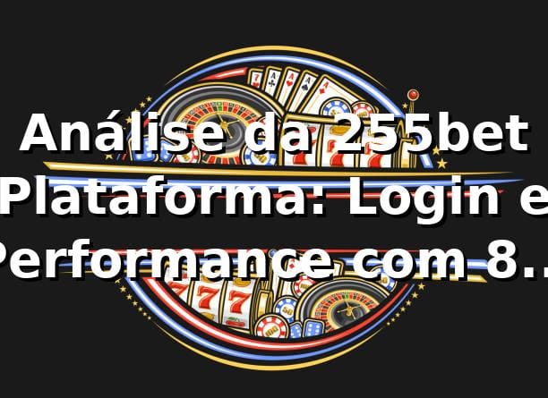 Análise da 255bet Plataforma: Login e Performance com 87% de Taxa de Sucesso 📊
